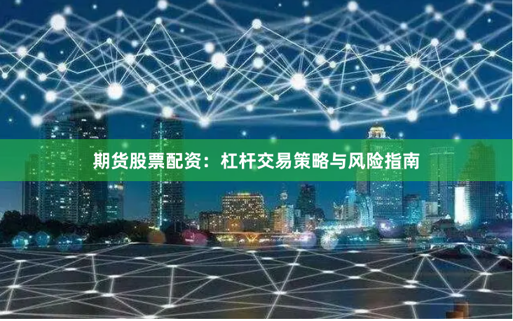 期货股票配资：杠杆交易策略与风险指南