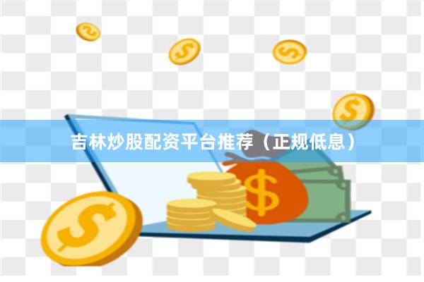 吉林炒股配资平台推荐(正规低息)