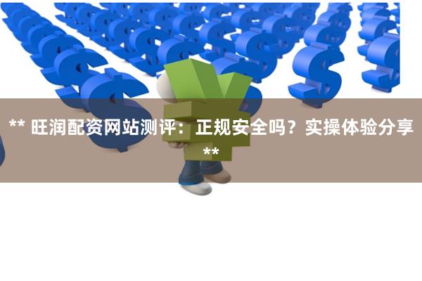 ** 旺润配资网站测评：正规安全吗？实操体验分享**