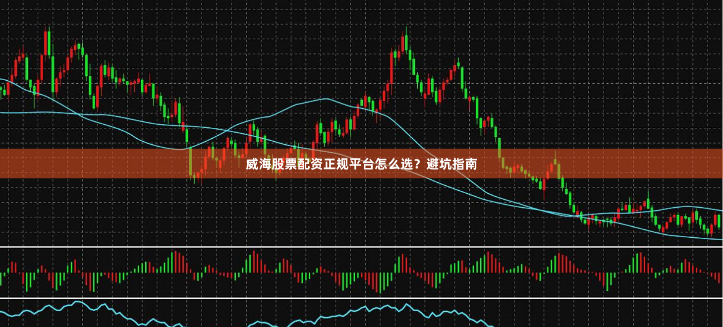威海股票配资正规平台怎么选?避坑指南