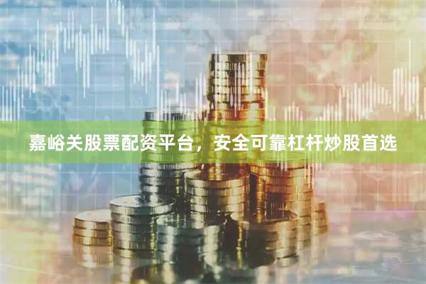 嘉峪关股票配资平台,安全可靠杠杆炒股首选