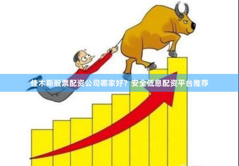 佳木斯股票配资公司哪家好？安全低息配资平台推荐