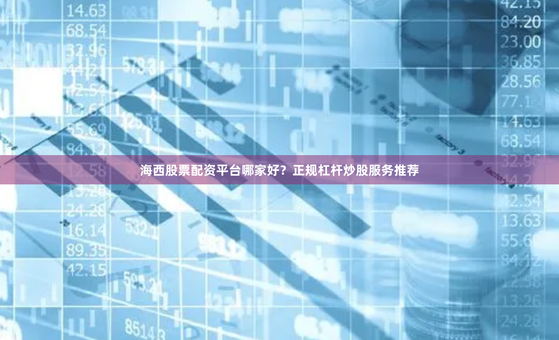 海西股票配资平台哪家好？正规杠杆炒股服务推荐