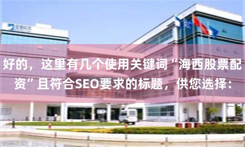 好的，这里有几个使用关键词“海西股票配资”且符合SEO要求的标题，供您选择：