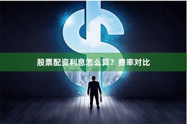 股票配资利息怎么算？费率对比