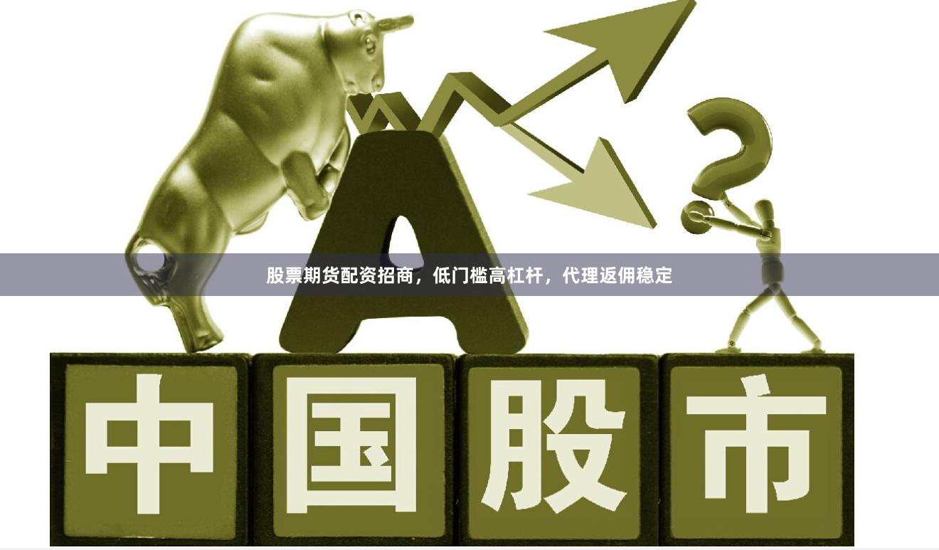 股票期货配资招商，低门槛高杠杆，代理返佣稳定
