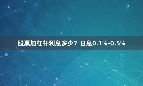 股票加杠杆利息多少？日息0.1%-0.5%
