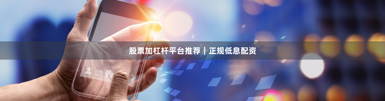 股票加杠杆平台推荐｜正规低息配资