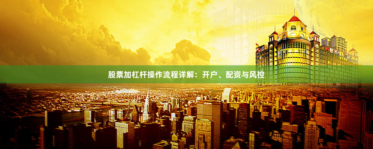 股票加杠杆操作流程详解：开户、配资与风控