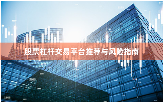 股票杠杆交易平台推荐与风险指南