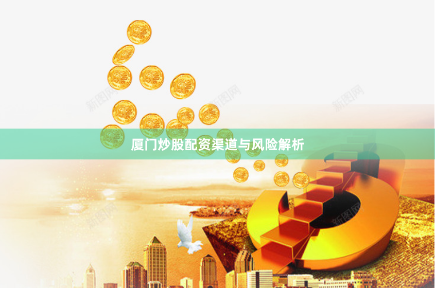 厦门炒股配资渠道与风险解析