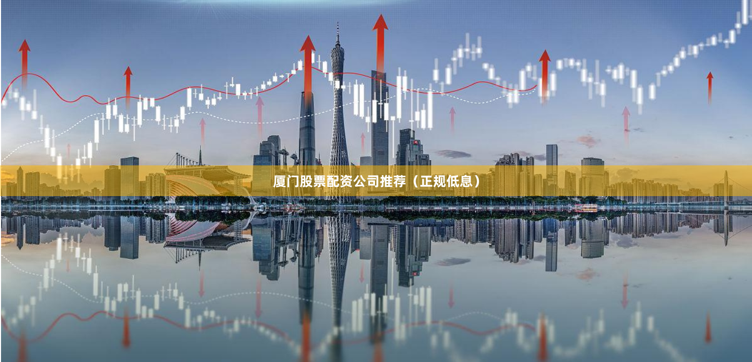 厦门股票配资公司推荐（正规低息）