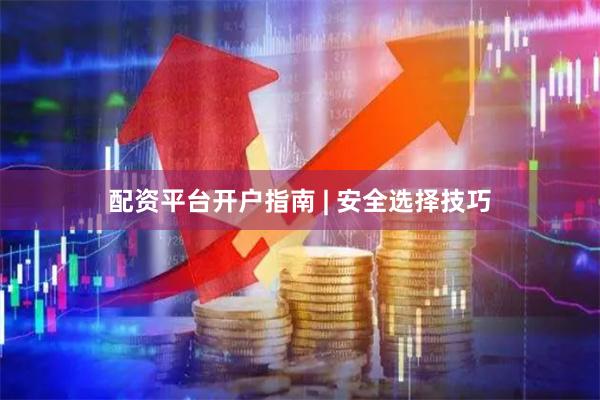配资平台开户指南 | 安全选择技巧