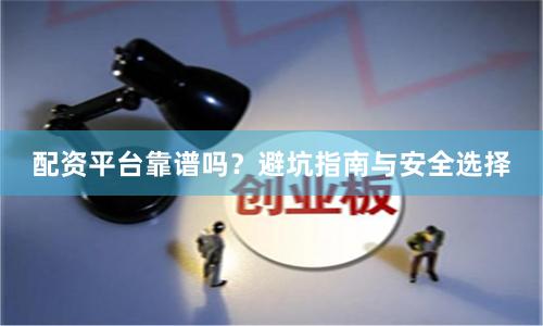 配资平台靠谱吗？避坑指南与安全选择