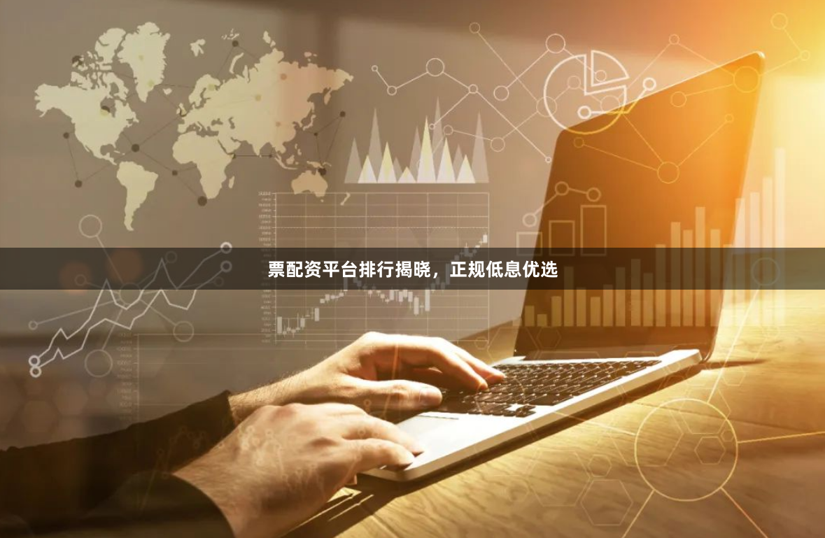 票配资平台排行揭晓，正规低息优选