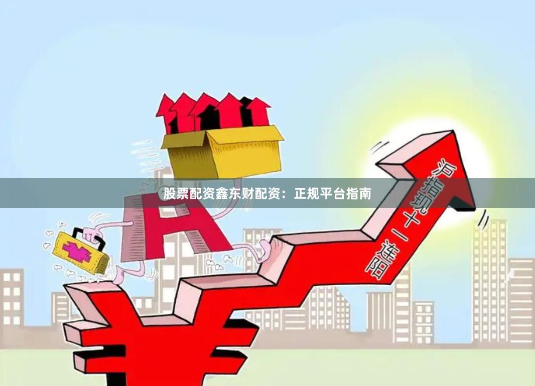 股票配资鑫东财配资：正规平台指南