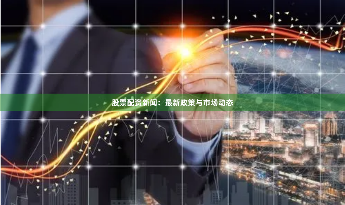股票配资新闻：最新政策与市场动态